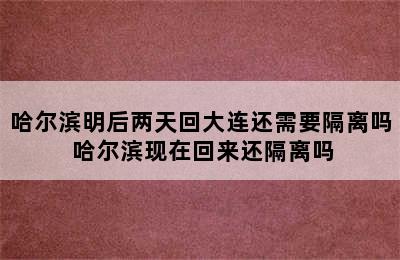 哈尔滨明后两天回大连还需要隔离吗 哈尔滨现在回来还隔离吗